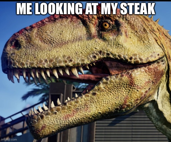 giganotosaurus | ME LOOKING AT MY STEAK | image tagged in giganotosaurus | made w/ Imgflip meme maker