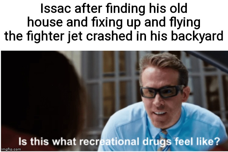 He read the manual, guys. | Issac after finding his old house and fixing up and flying the fighter jet crashed in his backyard | image tagged in is this what recreational drugs feel like | made w/ Imgflip meme maker