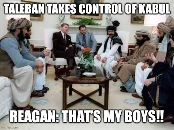 Reagan taleban | TALEBAN TAKES CONTROL OF KABUL; REAGAN: THAT’S MY BOYS!! | image tagged in taleban,reagan,kabul,afghanistan,muslin | made w/ Imgflip meme maker