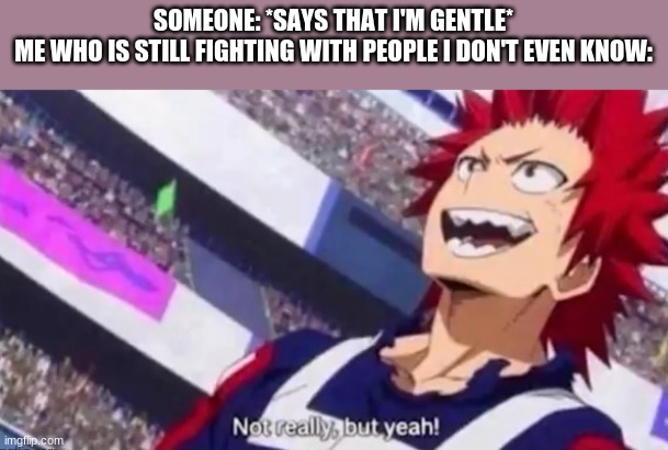 bfdi wiki fandom go brrrrr | SOMEONE: *SAYS THAT I'M GENTLE*
ME WHO IS STILL FIGHTING WITH PEOPLE I DON'T EVEN KNOW: | image tagged in not really but yeah kirishima | made w/ Imgflip meme maker