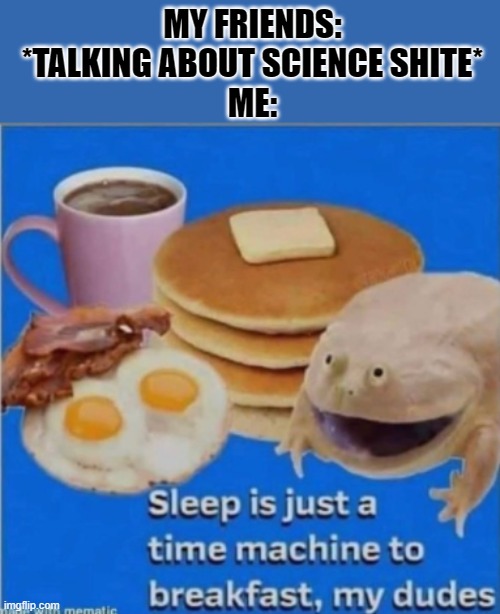 MY FRIENDS: *TALKING ABOUT SCIENCE SHITE*
ME: | image tagged in asdjksa | made w/ Imgflip meme maker