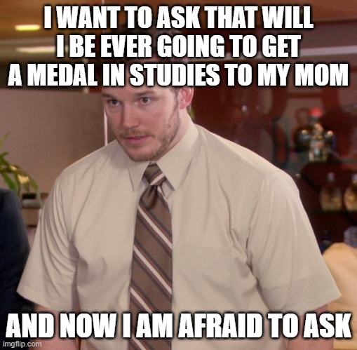 give me the gold medal once you got |  I WANT TO ASK THAT WILL I BE EVER GOING TO GET A MEDAL IN STUDIES TO MY MOM; AND NOW I AM AFRAID TO ASK | image tagged in memes,and at this point i am to afraid to ask,gold medal,study,mom,oh wow are you actually reading these tags | made w/ Imgflip meme maker