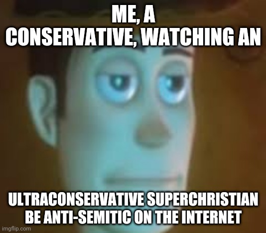 disappointed woody | ME, A CONSERVATIVE, WATCHING AN; ULTRACONSERVATIVE SUPERCHRISTIAN BE ANTI-SEMITIC ON THE INTERNET | image tagged in disappointed woody | made w/ Imgflip meme maker
