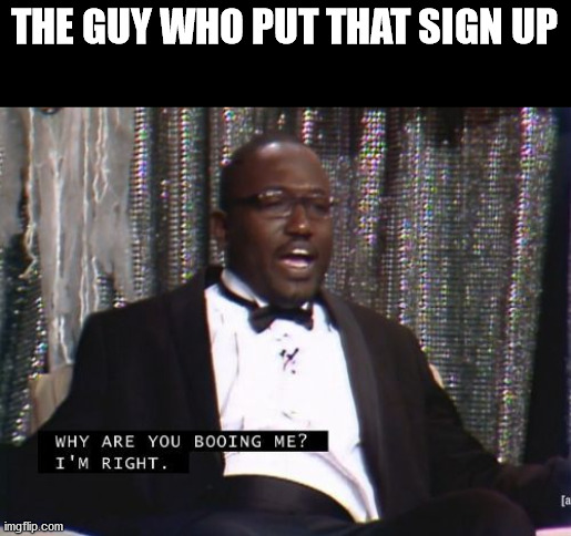 Why are you booing me? I'm right. | THE GUY WHO PUT THAT SIGN UP | image tagged in why are you booing me i'm right | made w/ Imgflip meme maker