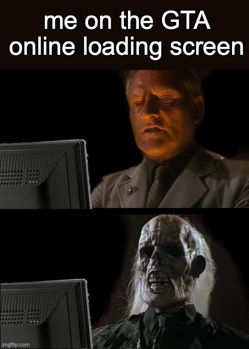 I'll Just Wait Here | me on the GTA online loading screen | image tagged in memes | made w/ Imgflip meme maker