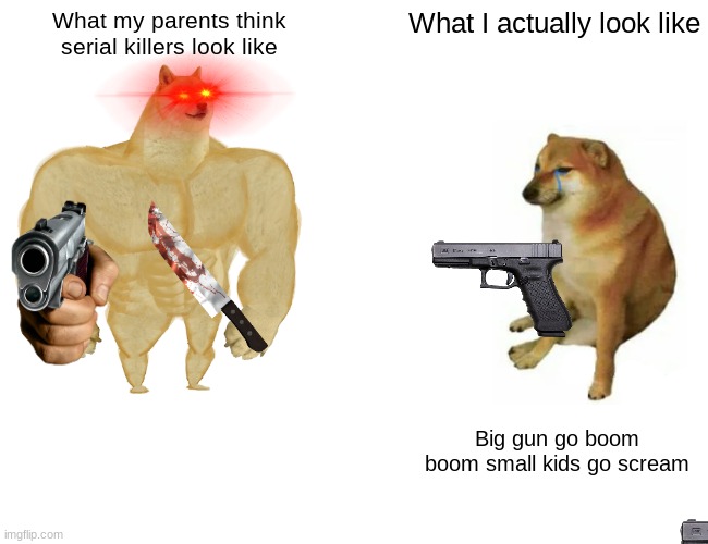 What I look like | What my parents think serial killers look like; What I actually look like; Big gun go boom boom small kids go scream | image tagged in memes,buff doge vs cheems | made w/ Imgflip meme maker