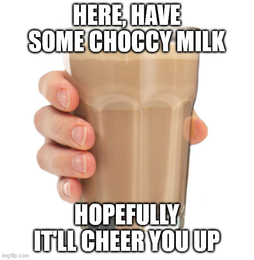 Choccy Milk | HERE, HAVE SOME CHOCCY MILK HOPEFULLY IT'LL CHEER YOU UP | image tagged in choccy milk | made w/ Imgflip meme maker