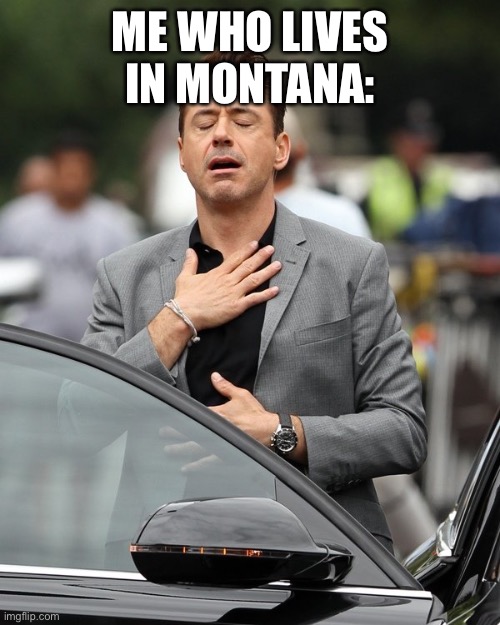 Relief | ME WHO LIVES IN MONTANA: | image tagged in relief | made w/ Imgflip meme maker