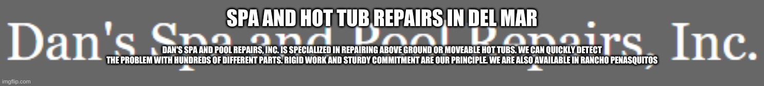 SPA AND HOT TUB REPAIRS IN DEL MAR; DAN'S SPA AND POOL REPAIRS, INC. IS SPECIALIZED IN REPAIRING ABOVE GROUND OR MOVEABLE HOT TUBS. WE CAN QUICKLY DETECT THE PROBLEM WITH HUNDREDS OF DIFFERENT PARTS. RIGID WORK AND STURDY COMMITMENT ARE OUR PRINCIPLE. WE ARE ALSO AVAILABLE IN RANCHO PENASQUITOS | made w/ Imgflip meme maker