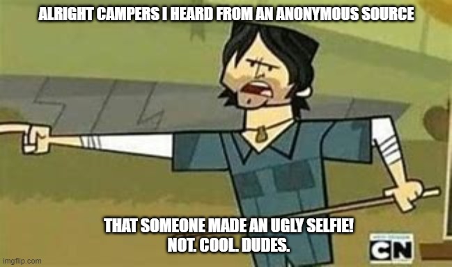 Not. Cool. Dudes. | ALRIGHT CAMPERS I HEARD FROM AN ANONYMOUS SOURCE; THAT SOMEONE MADE AN UGLY SELFIE!
NOT. COOL. DUDES. | image tagged in not cool dudes | made w/ Imgflip meme maker