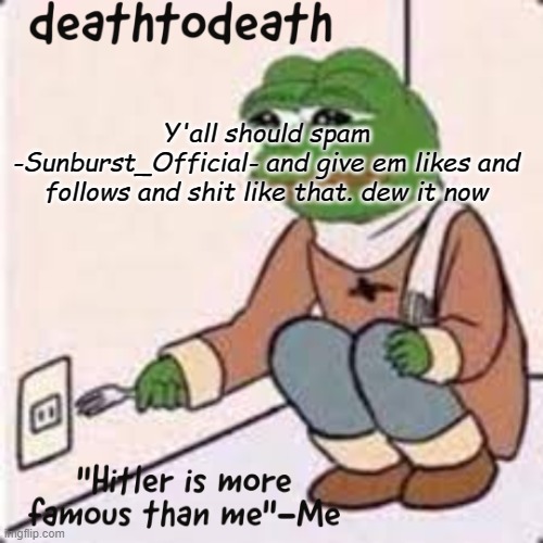 deathtodeath template | Y'all should spam -Sunburst_Official- and give em likes and follows and shit like that. dew it now | image tagged in deathtodeath template | made w/ Imgflip meme maker