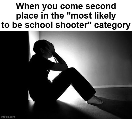 Those are rookie numbers... | When you come second place in the "most likely to be school shooter" category | image tagged in depression | made w/ Imgflip meme maker