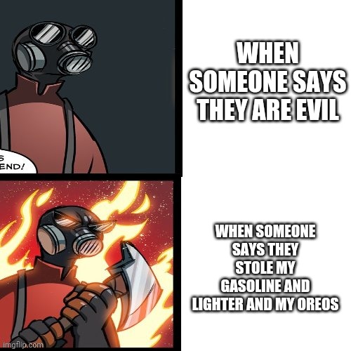 (Joke) | WHEN SOMEONE SAYS THEY ARE EVIL; WHEN SOMEONE SAYS THEY STOLE MY GASOLINE AND LIGHTER AND MY OREOS | image tagged in tf2 pyro mad | made w/ Imgflip meme maker