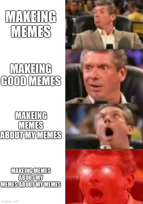 MEME LORD | MAKEING MEMES; MAKEING GOOD MEMES; MAKEING MEMES ABOUT MY MEMES; MAKEING MEMES ABOUT MY MEMES ABOUT MY MEMES | image tagged in mr mcmahon reaction | made w/ Imgflip meme maker