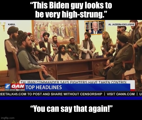 China Joe is very high-strung! | “This Biden guy looks to
be very high-strung.”; “You can say that again!” | image tagged in joe biden,creepy joe biden,biden,stressed out,taliban,afghanistan | made w/ Imgflip meme maker