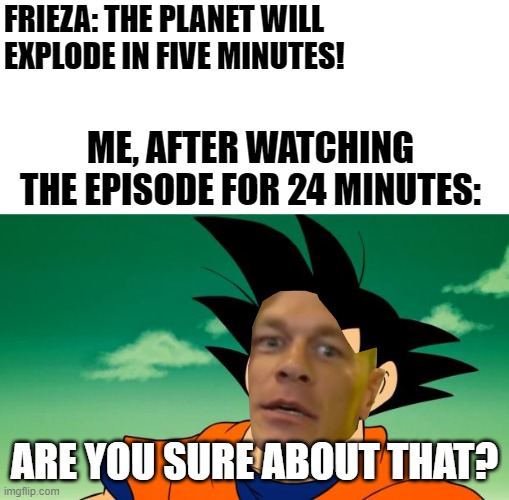 ...Any time now... | FRIEZA: THE PLANET WILL EXPLODE IN FIVE MINUTES! ME, AFTER WATCHING THE EPISODE FOR 24 MINUTES:; ARE YOU SURE ABOUT THAT? | image tagged in derpy interest goku,dragon ball z,memes,funny,goku,are you sure about that | made w/ Imgflip meme maker