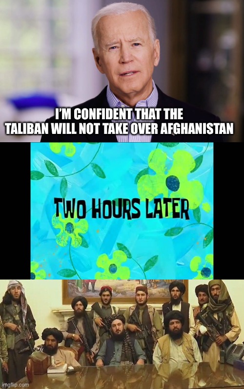 Biden’s World | I’M CONFIDENT THAT THE TALIBAN WILL NOT TAKE OVER AFGHANISTAN | image tagged in joe biden 2020,2 hours later,taliban,afghanistan | made w/ Imgflip meme maker