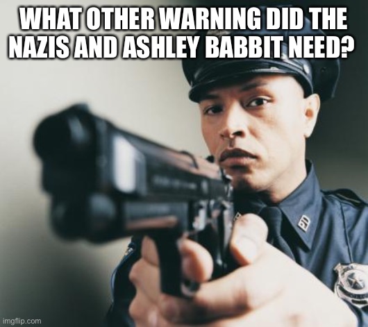 Police man with a gun | WHAT OTHER WARNING DID THE NAZIS AND ASHLEY BABBIT NEED? | image tagged in police man with a gun | made w/ Imgflip meme maker