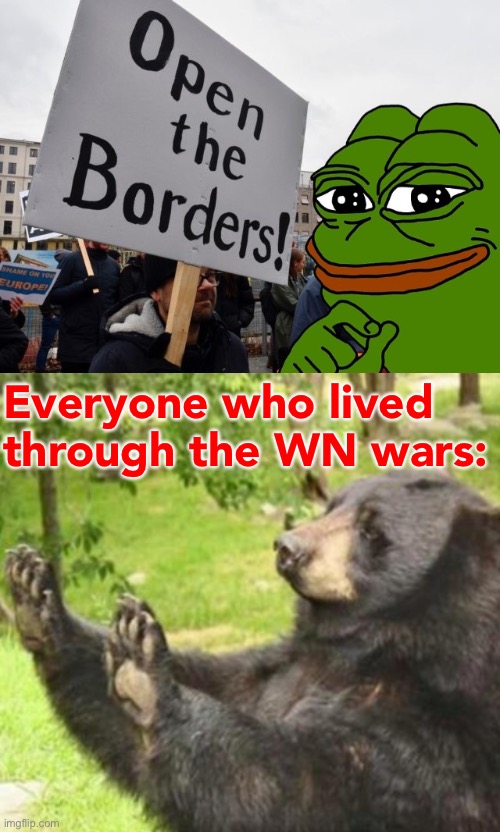 Yeah bringing back the alt account nonsense of 4-8 months ago sounds greeeeeaaaaat vote Pepe Party Aug. 29 | Everyone who lived through the WN wars: | image tagged in pepe open borders,how about no meme,pepe party,immigration,alt accounts,alt using trolls | made w/ Imgflip meme maker