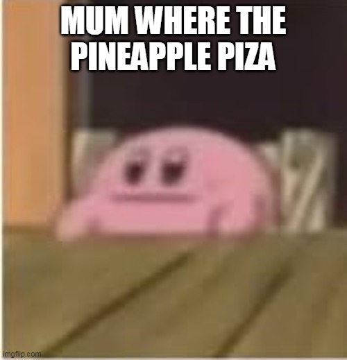 Kirby | MUM WHERE THE PINEAPPLE PIZA | image tagged in kirby | made w/ Imgflip meme maker