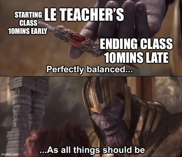 Teachers | LE TEACHER’S; STARTING CLASS 10MINS EARLY; ENDING CLASS 10MINS LATE | image tagged in thanos perfectly balanced as all things should be | made w/ Imgflip meme maker