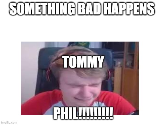 Phil!!!!!!!!!!!! | SOMETHING BAD HAPPENS; TOMMY; PHIL!!!!!!!!! | made w/ Imgflip meme maker