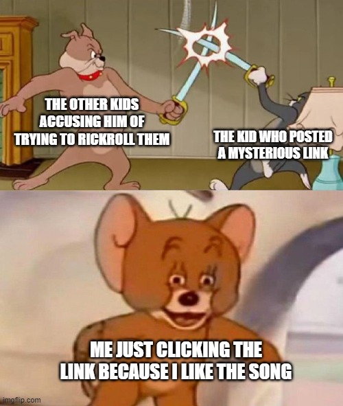 its catchy alright | THE OTHER KIDS ACCUSING HIM OF TRYING TO RICKROLL THEM; THE KID WHO POSTED A MYSTERIOUS LINK; ME JUST CLICKING THE LINK BECAUSE I LIKE THE SONG | image tagged in tom and jerry swordfight | made w/ Imgflip meme maker