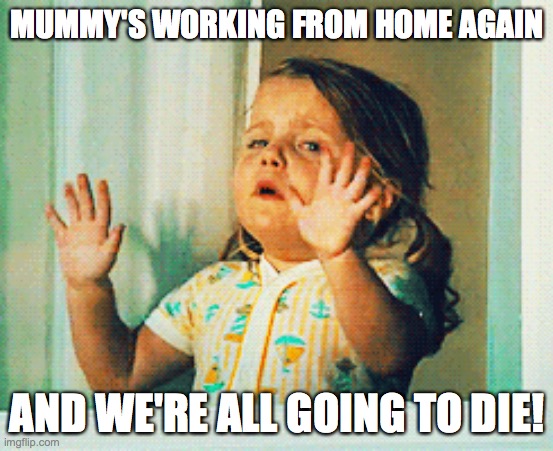 Working from home again! | MUMMY'S WORKING FROM HOME AGAIN; AND WE'RE ALL GOING TO DIE! | image tagged in lock down,working from home,home schooling | made w/ Imgflip meme maker