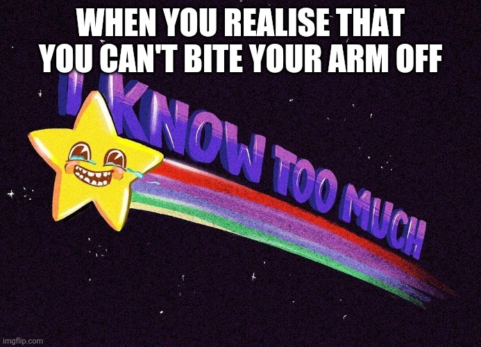 Help me |  WHEN YOU REALISE THAT YOU CAN'T BITE YOUR ARM OFF | image tagged in i know too much | made w/ Imgflip meme maker