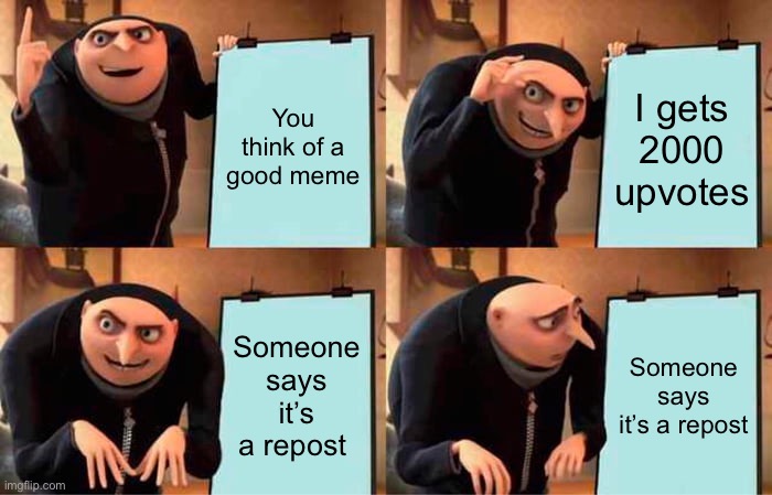 Hopefully this is not a repost | You think of a good meme; I gets 2000 upvotes; Someone says it’s a repost; Someone says it’s a repost | image tagged in gru's plan,repost bad | made w/ Imgflip meme maker