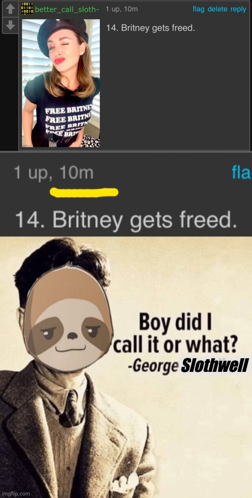 Everyone’s digging up mean comments rn; why not wholesome? [INTRODUCING Wholesome PRESIDENTS nostalgia revue #1: #FreeBritney] | Slothwell | image tagged in britney gets freed,george orwell boy did i call it or what,free britney,freebritney,wholesome,nostalgia | made w/ Imgflip meme maker