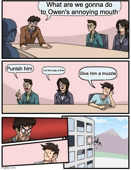 Boardroom Meeting Suggestion Meme | What are we gonna do to Owen's annoying mouth; Punish him; Let him pay a fine; Give him a muzzle | image tagged in memes,boardroom meeting suggestion | made w/ Imgflip meme maker