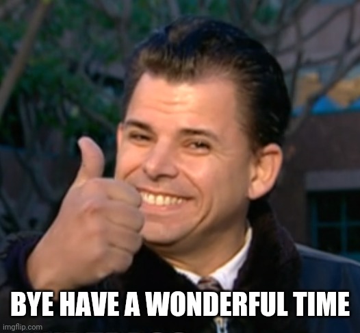 Bye have a wonderful time. | BYE HAVE A WONDERFUL TIME | image tagged in bye have a wonderful time | made w/ Imgflip meme maker