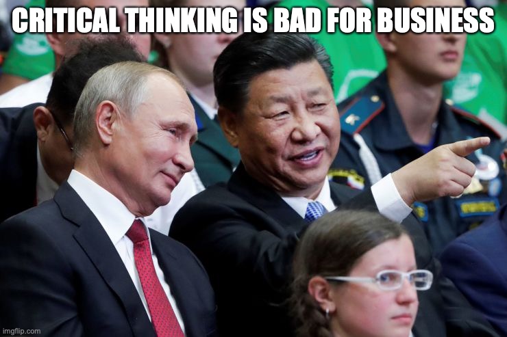 Putin Xi | CRITICAL THINKING IS BAD FOR BUSINESS | image tagged in putin xi | made w/ Imgflip meme maker
