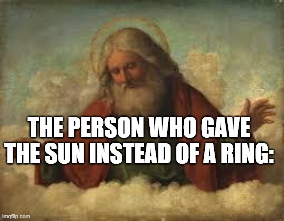 god | THE PERSON WHO GAVE THE SUN INSTEAD OF A RING: | image tagged in god | made w/ Imgflip meme maker