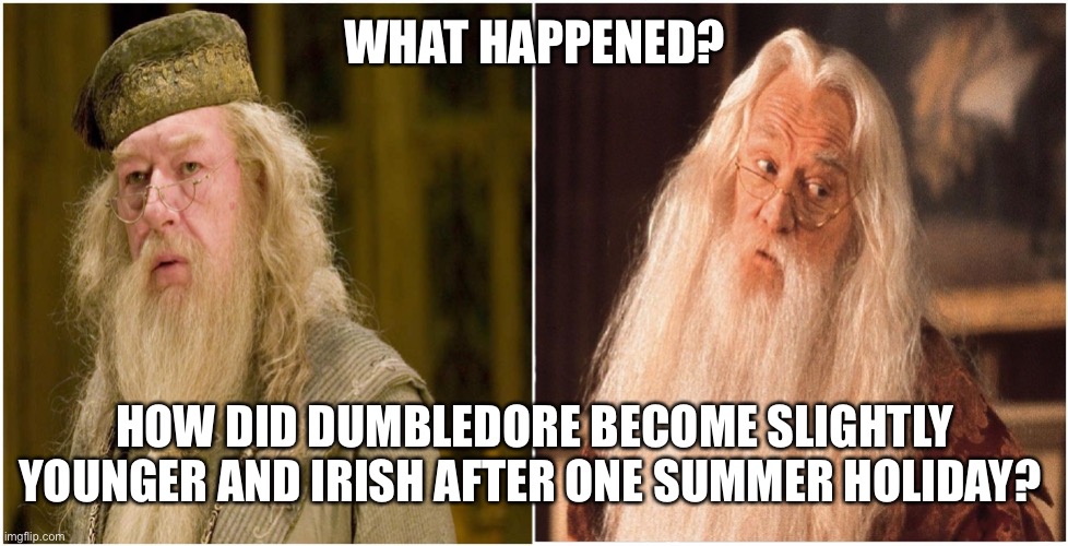 Dumbledore changed | WHAT HAPPENED? HOW DID DUMBLEDORE BECOME SLIGHTLY YOUNGER AND IRISH AFTER ONE SUMMER HOLIDAY? | image tagged in harry potter,dumbledore | made w/ Imgflip meme maker