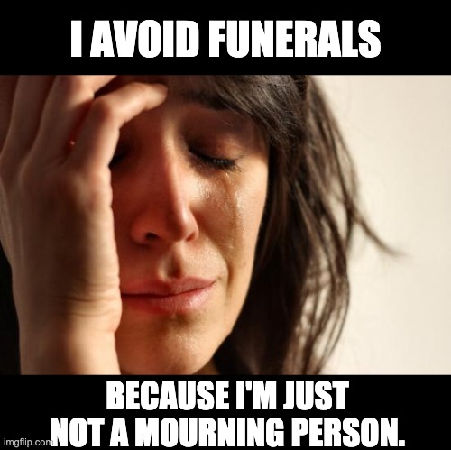 Mourning | I AVOID FUNERALS; BECAUSE I'M JUST NOT A MOURNING PERSON. | image tagged in memes,first world problems | made w/ Imgflip meme maker