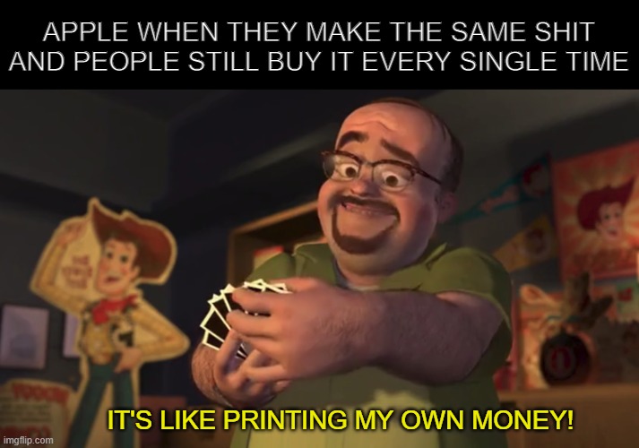 It's like Printing my own Money! | APPLE WHEN THEY MAKE THE SAME SHIT AND PEOPLE STILL BUY IT EVERY SINGLE TIME; IT'S LIKE PRINTING MY OWN MONEY! | image tagged in it's like printing my own money | made w/ Imgflip meme maker