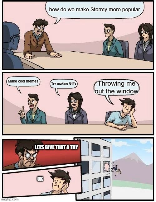 Boardroom Meeting Suggestion | how do we make Stormy more popular; Make cool memes; Try making GIFs; Throwing me out the window; LETS GIVE THAT A TRY; OK | image tagged in memes,boardroom meeting suggestion,stormy,gifs,yeet | made w/ Imgflip meme maker