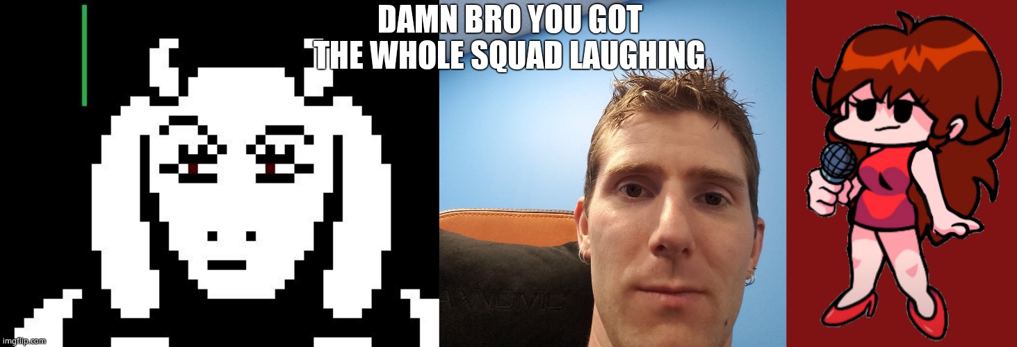DAMN BRO YOU GOT THE WHOLE SQUAD LAUGHING | image tagged in undertale - toriel,linus tech tips,standing girlfriend | made w/ Imgflip meme maker