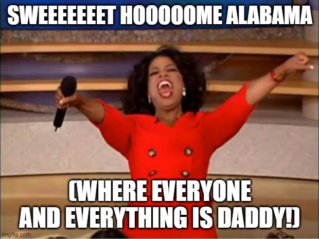 Oprah You Get A Meme | SWEEEEEEET HOOOOOME ALABAMA (WHERE EVERYONE AND EVERYTHING IS DADDY!) | image tagged in memes,oprah you get a | made w/ Imgflip meme maker