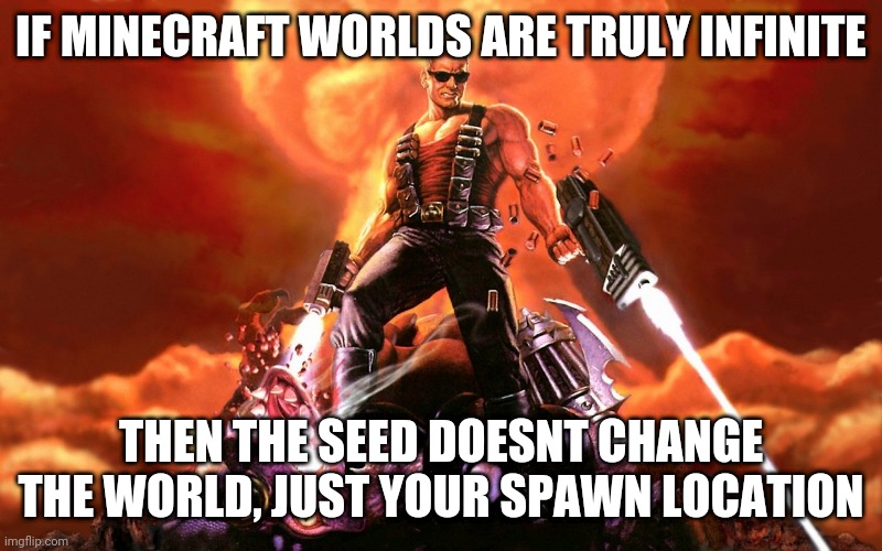 Minecraft worlds | IF MINECRAFT WORLDS ARE TRULY INFINITE; THEN THE SEED DOESNT CHANGE THE WORLD, JUST YOUR SPAWN LOCATION | image tagged in duke nukem | made w/ Imgflip meme maker