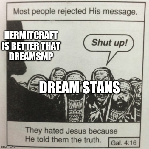 REJECT DREAMSMP EMBRACE HERMITCRAFT | HERMITCRAFT IS BETTER THAT
DREAMSMP; DREAM STANS | image tagged in they hated jesus because he told them the truth | made w/ Imgflip meme maker
