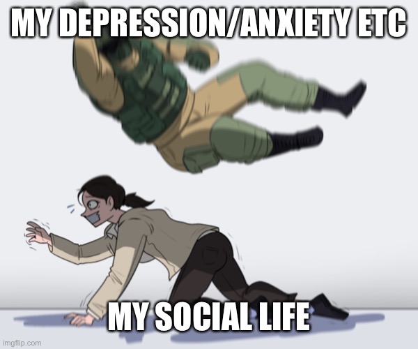D e p r e s s e d  or am I | MY DEPRESSION/ANXIETY ETC; MY SOCIAL LIFE | image tagged in rainbow six - fuze the hostage | made w/ Imgflip meme maker
