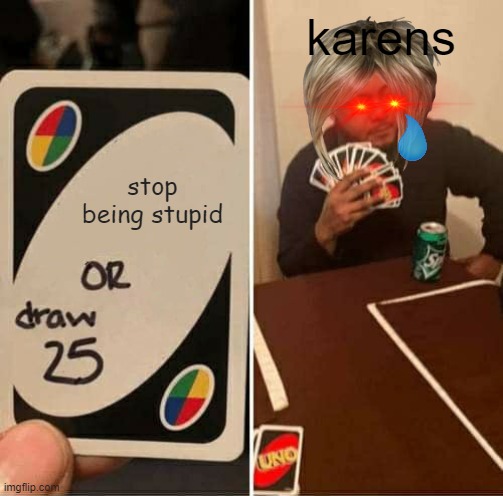 sorry guys that i have not posted meme so to make it up to you i made a karen meme | karens; stop being stupid | image tagged in memes,uno draw 25 cards | made w/ Imgflip meme maker