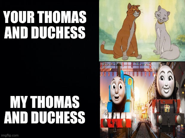 The Cats and the Engines | YOUR THOMAS AND DUCHESS; MY THOMAS AND DUCHESS | image tagged in black background,the aristocats,thomas the tank engine,thomas and friends,big world big adventures,walt disney | made w/ Imgflip meme maker