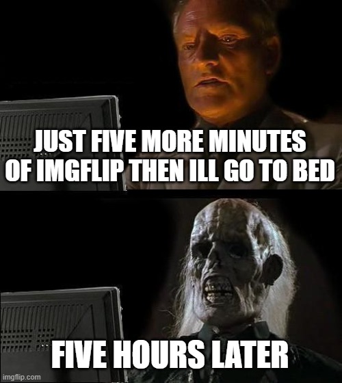 I'll Just Wait Here Meme | JUST FIVE MORE MINUTES OF IMGFLIP THEN ILL GO TO BED FIVE HOURS LATER | image tagged in memes,i'll just wait here | made w/ Imgflip meme maker