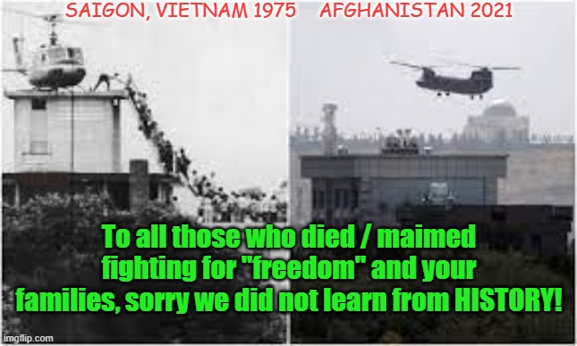 Learning from History Vietnam vs Afghanistan | SAIGON, VIETNAM 1975    AFGHANISTAN 2021; YARA MAN; To all those who died / maimed fighting for "freedom" and your families, sorry we did not learn from HISTORY! | image tagged in those who ignore history are deemed to repeat it | made w/ Imgflip meme maker