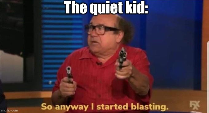 Started blasting | The quiet kid: | image tagged in started blasting | made w/ Imgflip meme maker