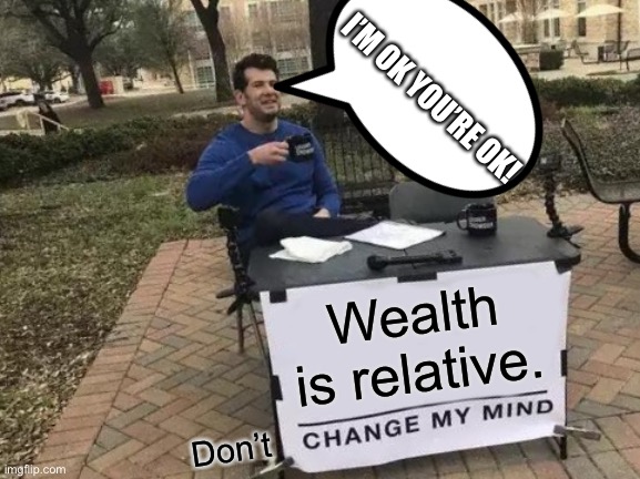 The place where all the good ideas get stolen. | I’M OK YOU’RE OK! Wealth is relative. Don’t | image tagged in memes,change my mind | made w/ Imgflip meme maker